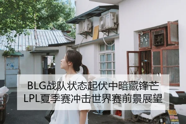 BLG战队状态起伏中暗藏锋芒 LPL夏季赛冲击世界赛前景展望